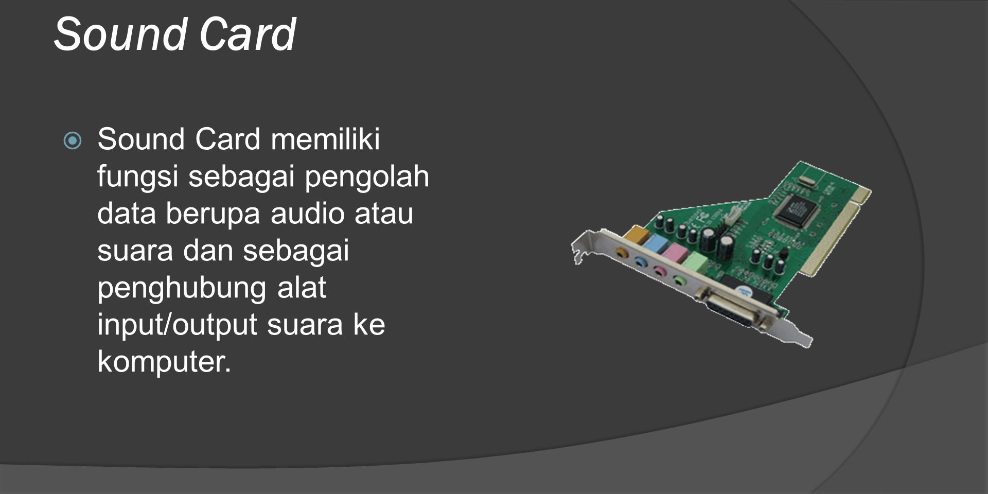 Sound Card Sound Card memiliki fungsi sebagai pengolah data berupa audio atau suara dan sebagai penghubung alat input/output suara ke komputer.