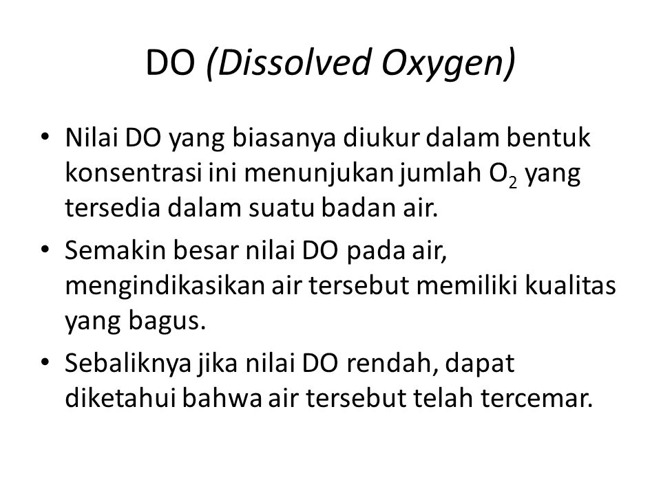 DO (Dissolved Oxygen) Nilai DO yang biasanya diukur dalam bentuk konsentrasi ini menunjukan jumlah O2 yang tersedia dalam suatu badan air.
