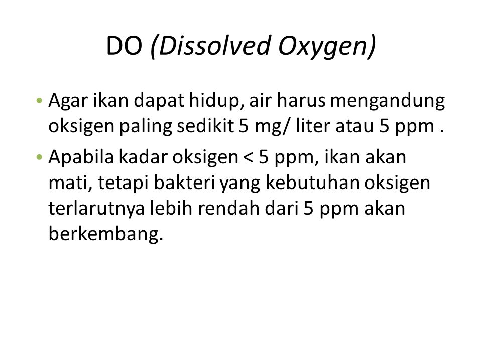 DO (Dissolved Oxygen) Agar ikan dapat hidup, air harus mengandung oksigen paling sedikit 5 mg/ liter atau 5 ppm .