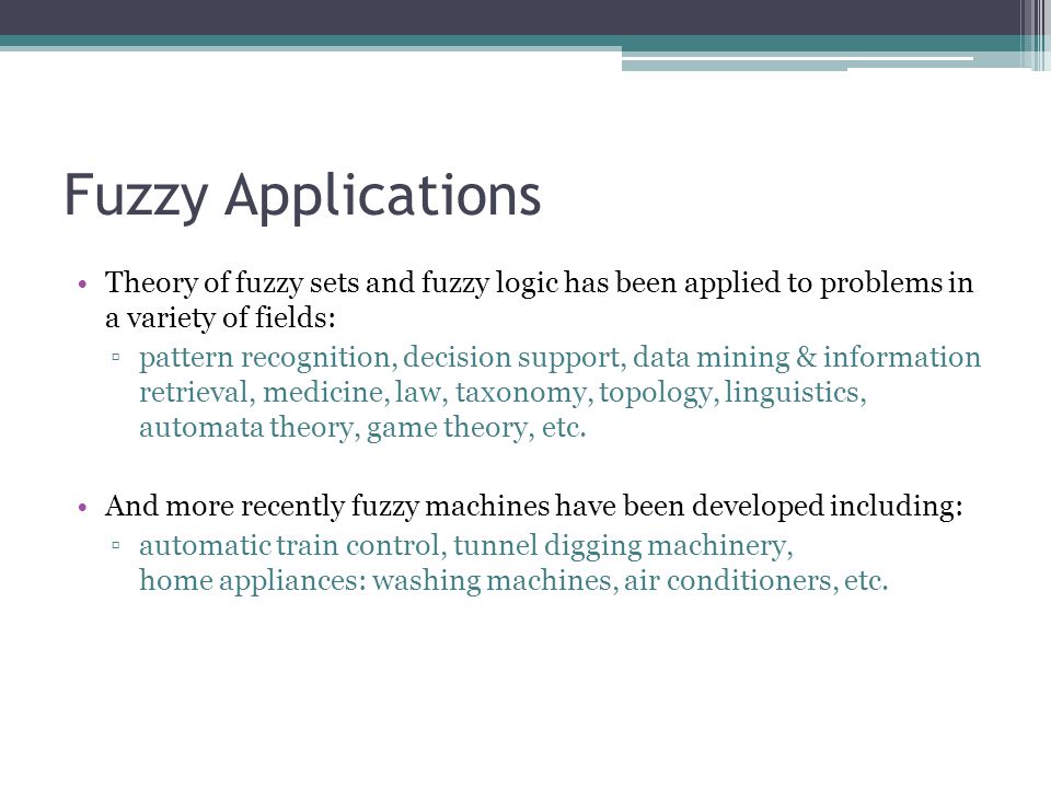 Fuzzy Applications Theory of fuzzy sets and fuzzy logic has been applied to problems in a variety of fields: