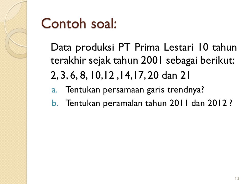 Contoh soal: Data produksi PT Prima Lestari 10 tahun terakhir sejak tahun 2001 sebagai berikut: 2, 3, 6, 8, 10,12 ,14,17, 20 dan 21.
