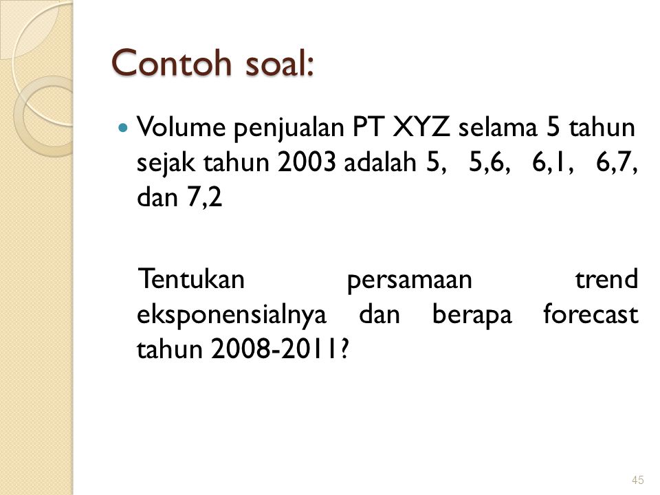 Contoh soal: Volume penjualan PT XYZ selama 5 tahun sejak tahun 2003 adalah 5, 5,6, 6,1, 6,7, dan 7,2.