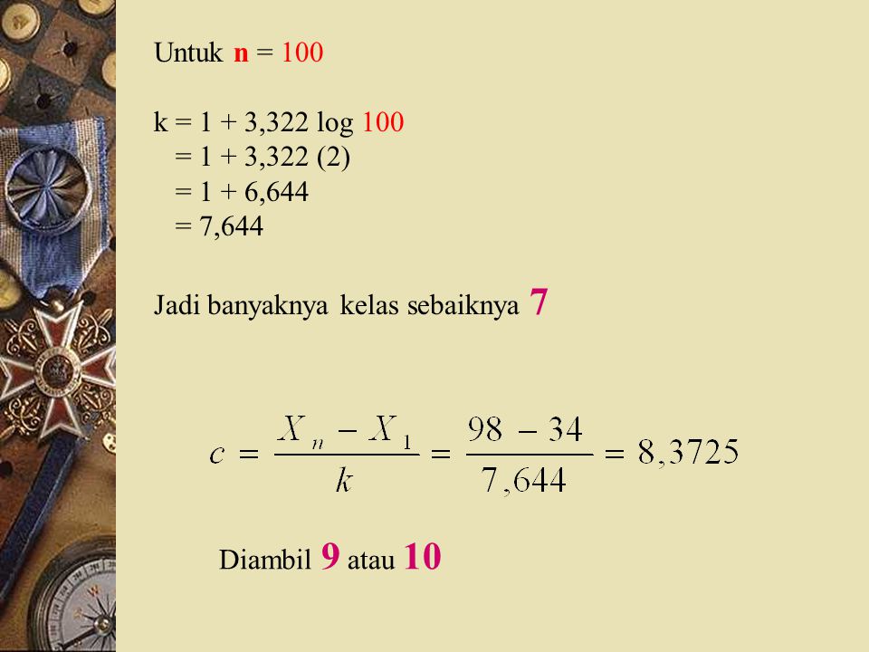 Untuk n = 100 k = 1 + 3,322 log 100. = 1 + 3,322 (2) = 1 + 6,644. = 7,644. Jadi banyaknya kelas sebaiknya 7.