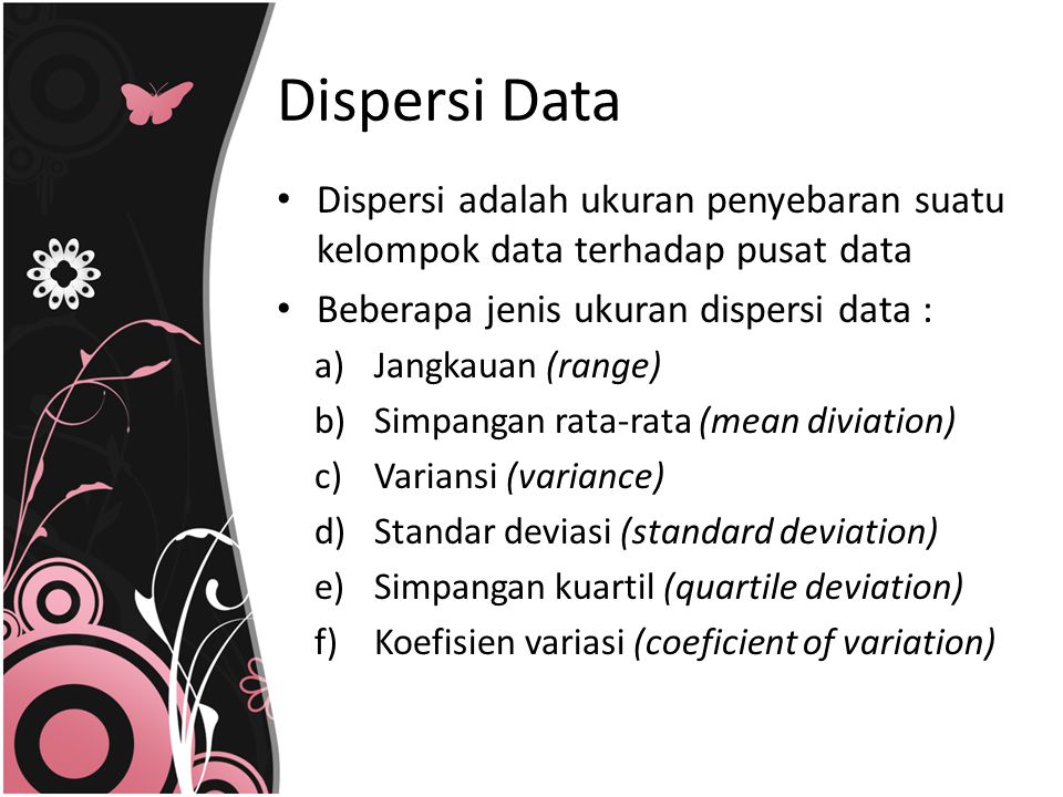 Dispersi Data Dispersi adalah ukuran penyebaran suatu kelompok data terhadap pusat data. Beberapa jenis ukuran dispersi data :