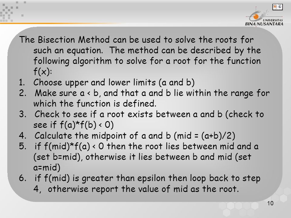 The Bisection Method can be used to solve the roots for such an equation. The method can be described by the following algorithm to solve for a root for the function f(x):