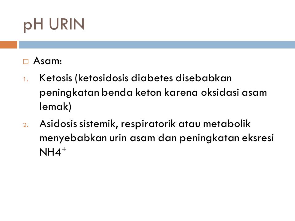 pH URIN Asam: Ketosis (ketosidosis diabetes disebabkan peningkatan benda keton karena oksidasi asam lemak)