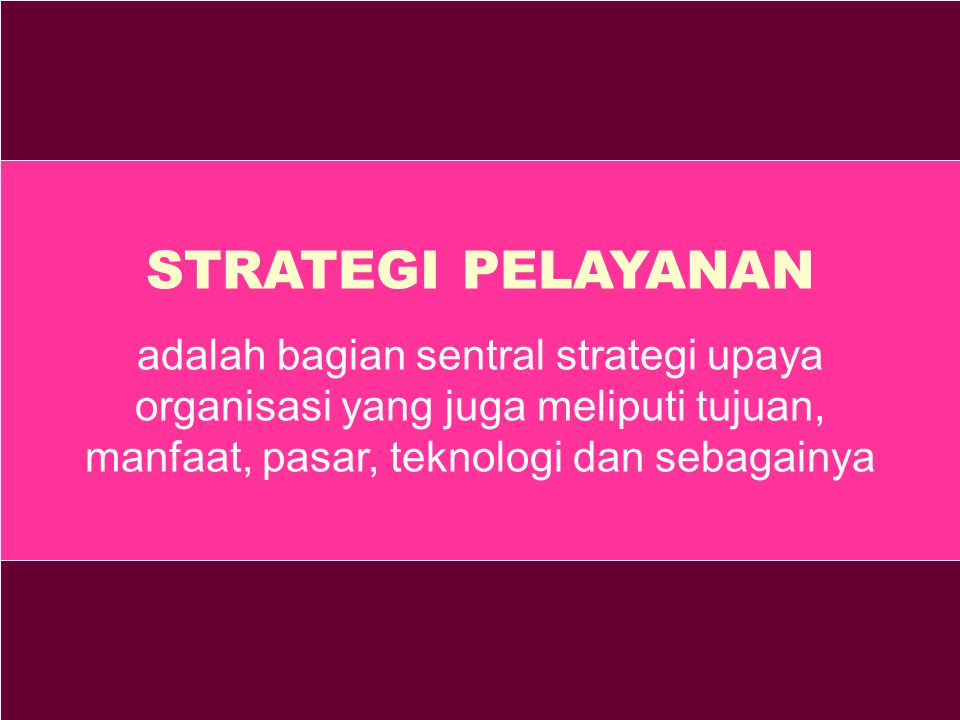 STRATEGI PELAYANAN adalah bagian sentral strategi upaya organisasi yang juga meliputi tujuan, manfaat, pasar, teknologi dan sebagainya.