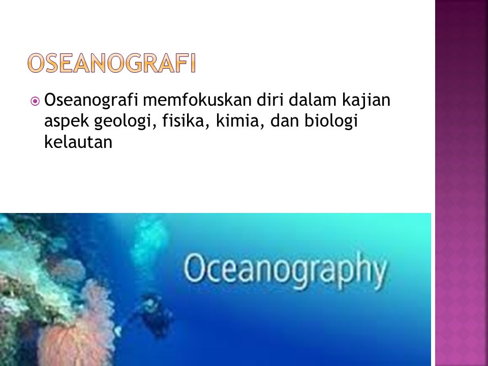Oseanografi Oseanografi memfokuskan diri dalam kajian aspek geologi, fisika, kimia, dan biologi kelautan.