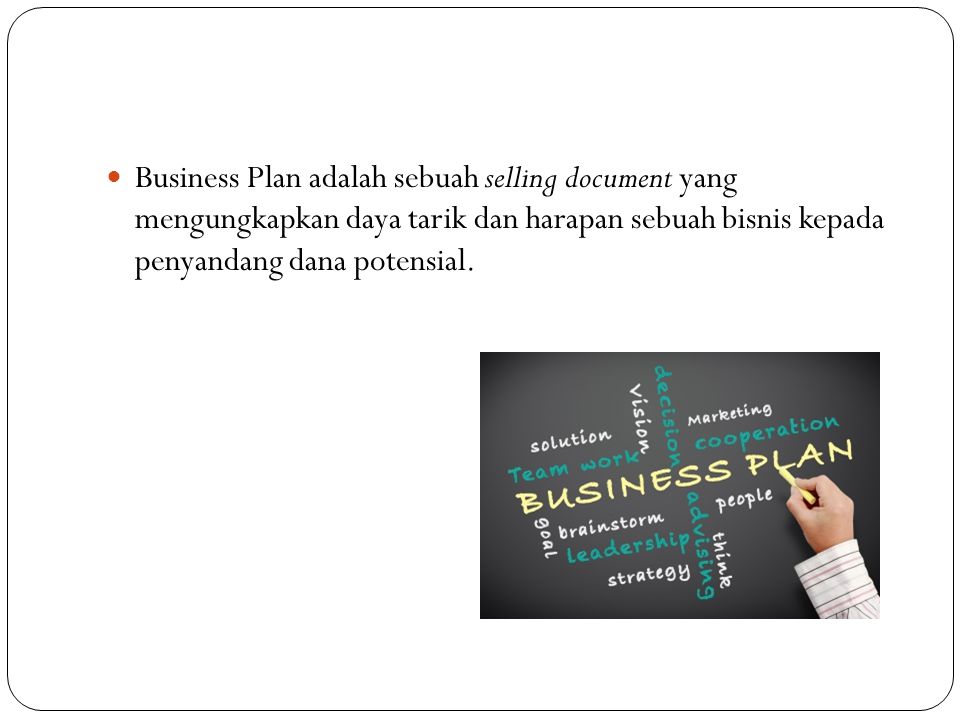Business Plan adalah sebuah selling document yang mengungkapkan daya tarik dan harapan sebuah bisnis kepada penyandang dana potensial.