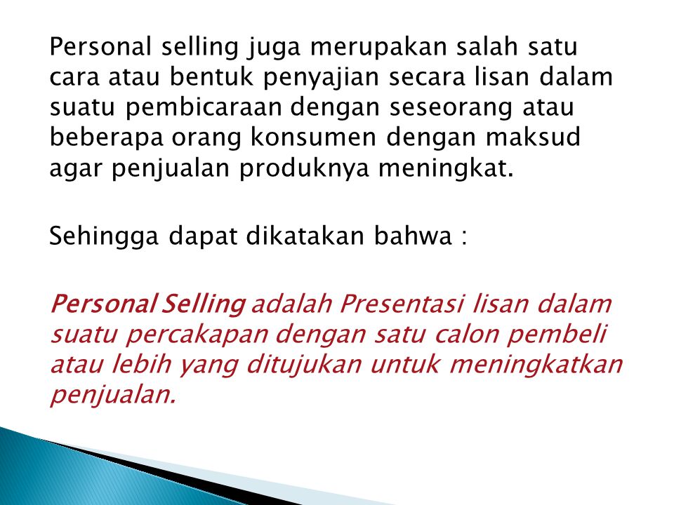 Personal selling juga merupakan salah satu cara atau bentuk penyajian secara lisan dalam suatu pembicaraan dengan seseorang atau beberapa orang konsumen dengan maksud agar penjualan produknya meningkat.