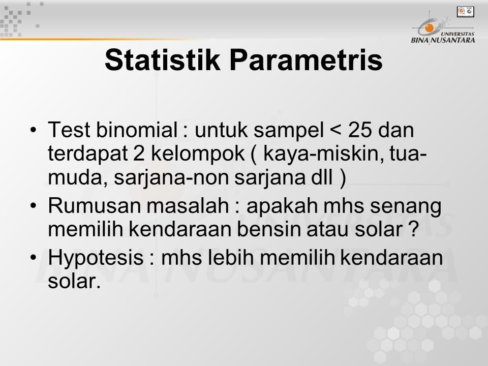 Statistik Parametris Test binomial : untuk sampel < 25 dan terdapat 2 kelompok ( kaya-miskin, tua-muda, sarjana-non sarjana dll )
