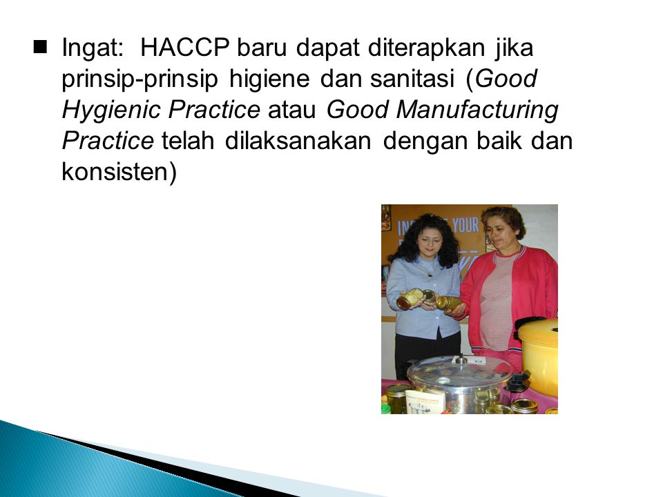 Ingat: HACCP baru dapat diterapkan jika prinsip-prinsip higiene dan sanitasi (Good Hygienic Practice atau Good Manufacturing Practice telah dilaksanakan dengan baik dan konsisten)