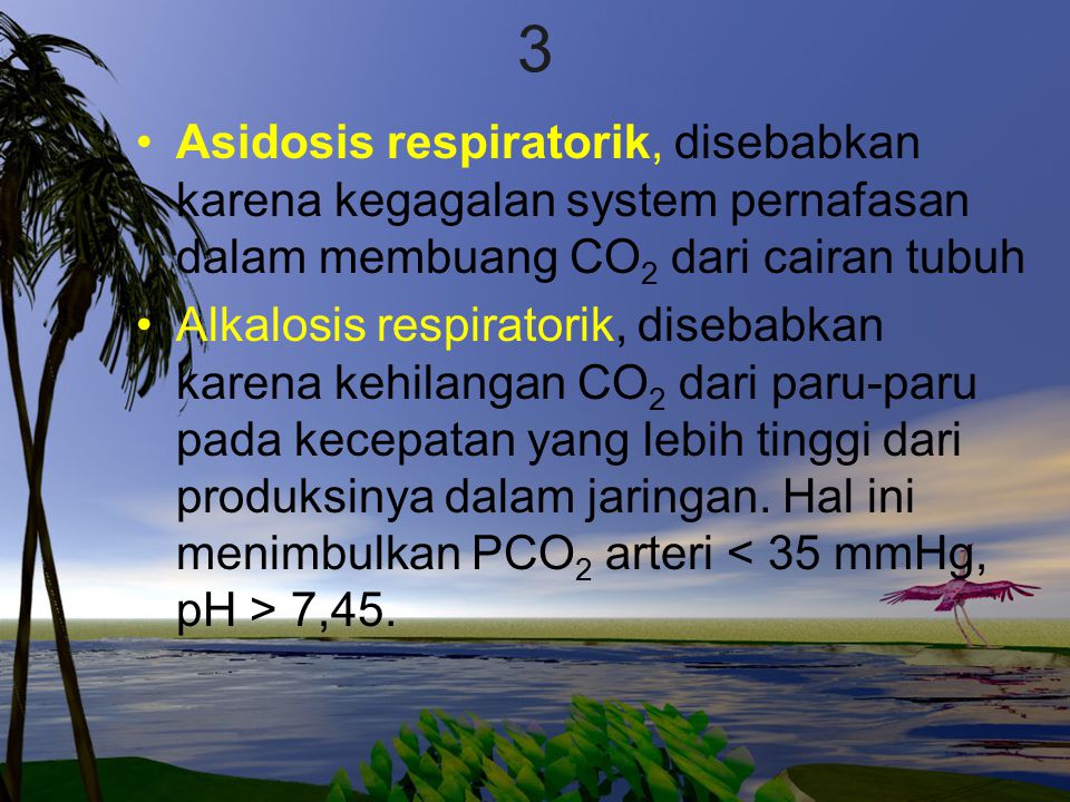 3 Asidosis respiratorik, disebabkan karena kegagalan system pernafasan dalam membuang CO2 dari cairan tubuh.