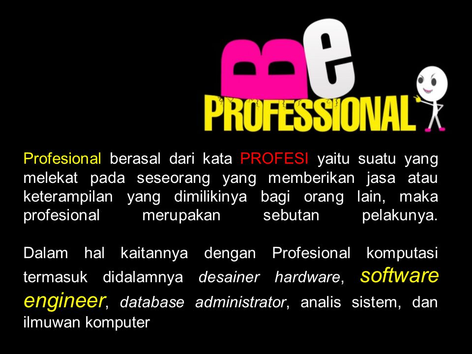 Profesional berasal dari kata PROFESI yaitu suatu yang melekat pada seseorang yang memberikan jasa atau keterampilan yang dimilikinya bagi orang lain, maka profesional merupakan sebutan pelakunya.